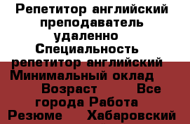 Репетитор английский преподаватель удаленно › Специальность ­ репетитор английский › Минимальный оклад ­ 700 › Возраст ­ 27 - Все города Работа » Резюме   . Хабаровский край